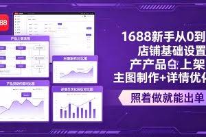 （18848期）1688新手从0到1：店铺基础设置+产品上架+主图制作+详情优化，照着做就能出单
