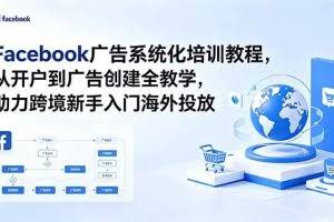 （18825期）Facebook广告系统化培训教程，从开户到广告创建全教学，助力跨境新手入门海外投放