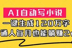 （18788期）AI自动写小说，一键生成120万字，普通人每月也能躺赚2w+